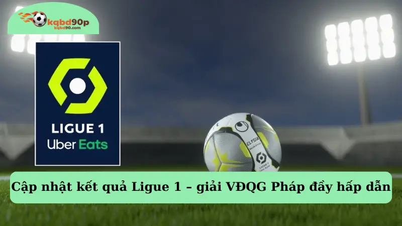 Cập nhật kết quả Ligue 1 – giải VĐQG Pháp đầy hấp dẫn