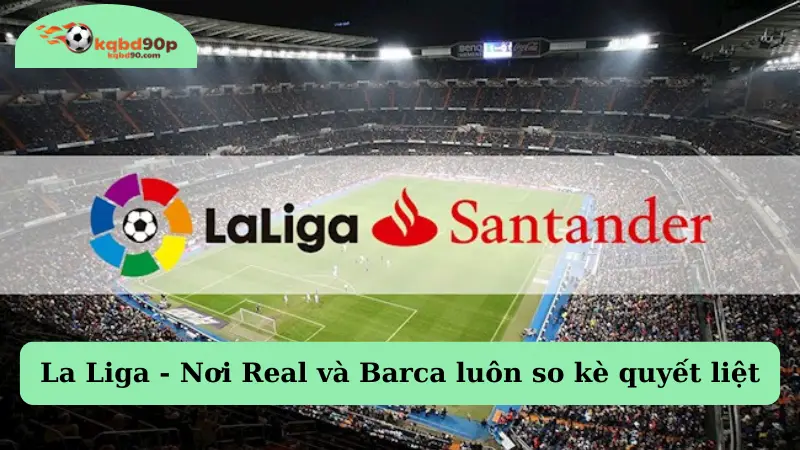 BXH La Liga - Nơi Real và Barca luôn so kè quyết liệt
